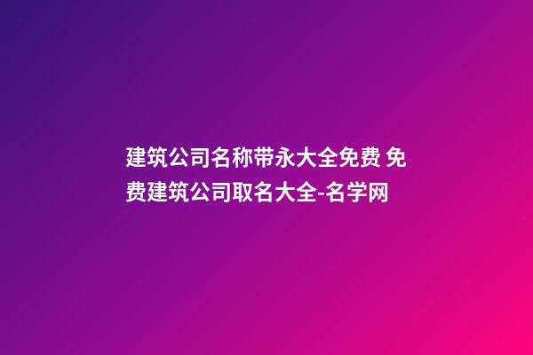 建筑公司名称带永大全免费 免费建筑公司取名大全-名学网